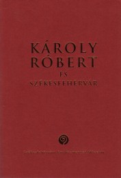 Kerny Terézia - Smohay András (szerk.): Károly Róbert és Székesfehérvár